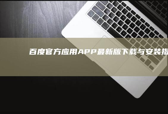 百度官方应用APP最新版下载与安装指南