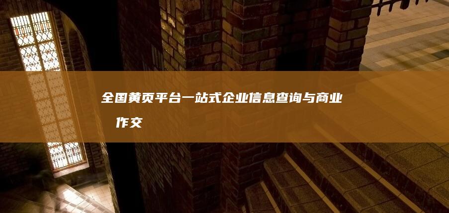 全国黄页平台：一站式企业信息查询与商业合作交流资源